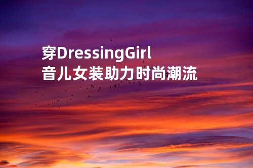 穿 Dressing Girl 音儿女装助力时尚潮流